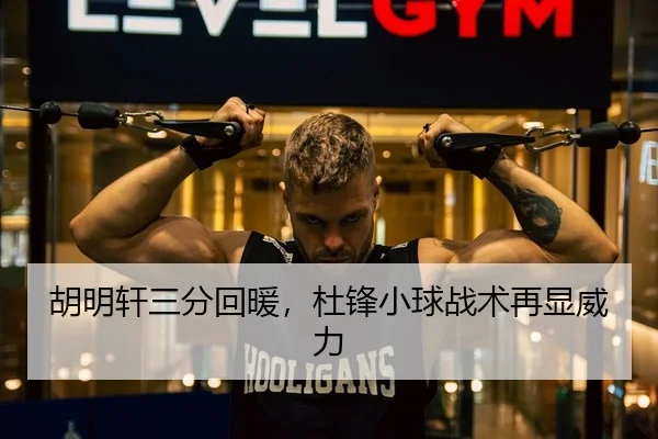 胡明轩三分回暖，杜锋小球战术再显威力