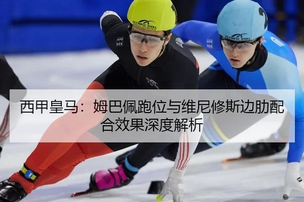 西甲皇马：姆巴佩跑位与维尼修斯边肋配合效果深度解析